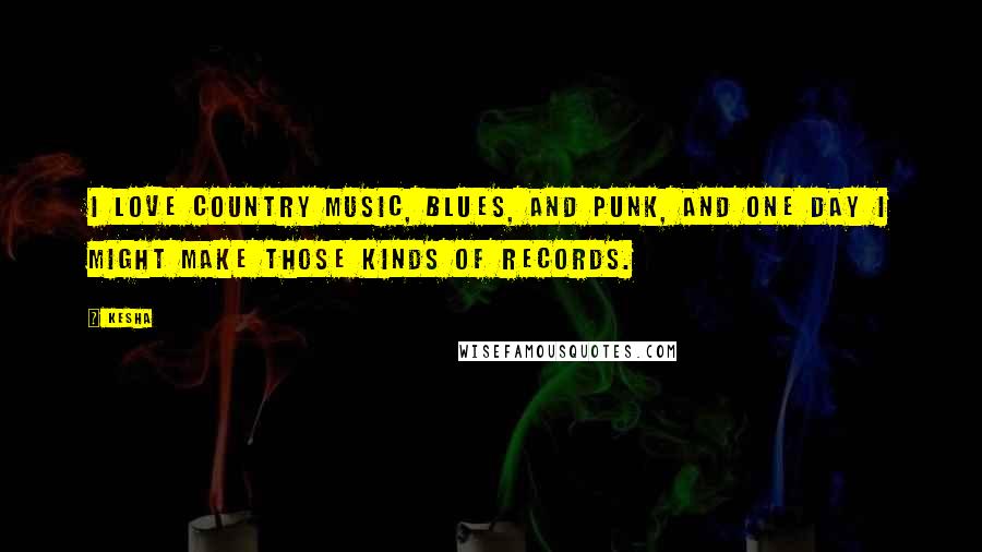 Kesha Quotes: I love country music, blues, and punk, and one day I might make those kinds of records.