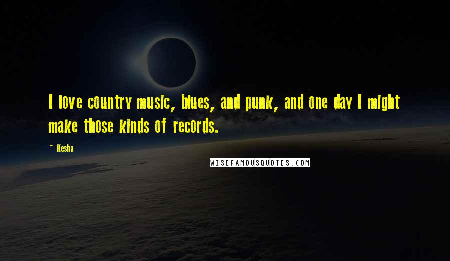 Kesha Quotes: I love country music, blues, and punk, and one day I might make those kinds of records.