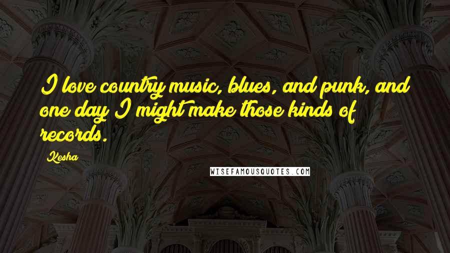 Kesha Quotes: I love country music, blues, and punk, and one day I might make those kinds of records.