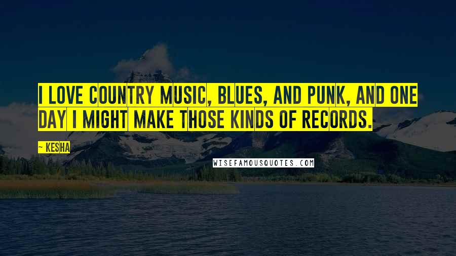 Kesha Quotes: I love country music, blues, and punk, and one day I might make those kinds of records.