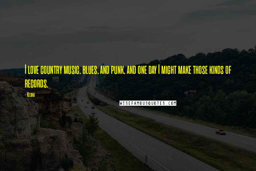 Kesha Quotes: I love country music, blues, and punk, and one day I might make those kinds of records.