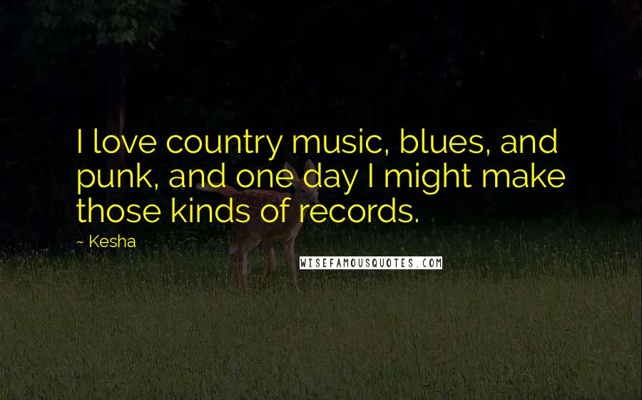 Kesha Quotes: I love country music, blues, and punk, and one day I might make those kinds of records.