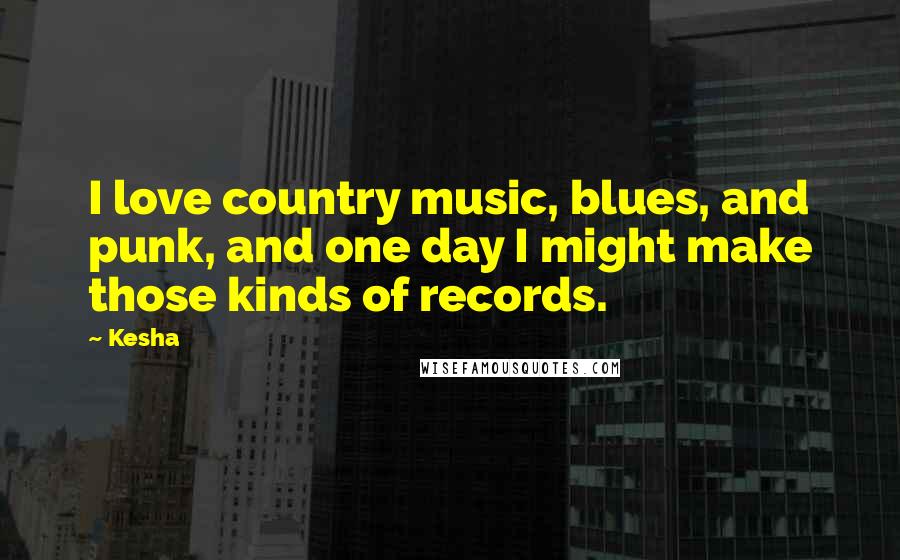 Kesha Quotes: I love country music, blues, and punk, and one day I might make those kinds of records.