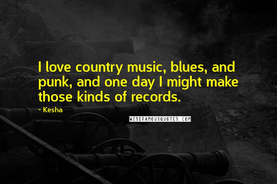 Kesha Quotes: I love country music, blues, and punk, and one day I might make those kinds of records.