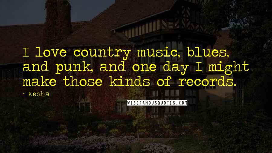 Kesha Quotes: I love country music, blues, and punk, and one day I might make those kinds of records.