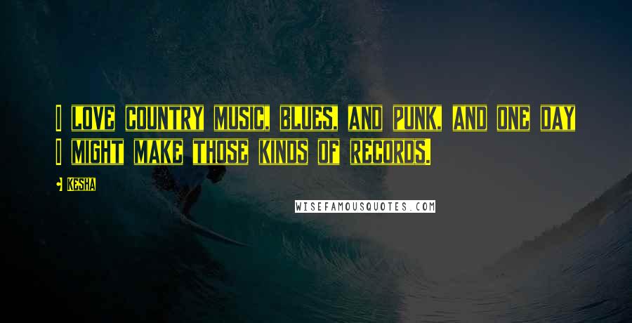 Kesha Quotes: I love country music, blues, and punk, and one day I might make those kinds of records.