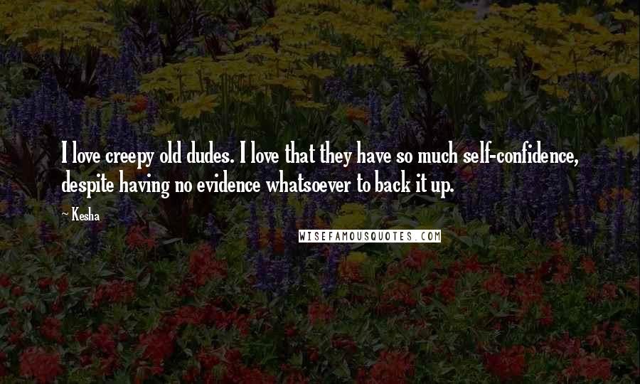 Kesha Quotes: I love creepy old dudes. I love that they have so much self-confidence, despite having no evidence whatsoever to back it up.