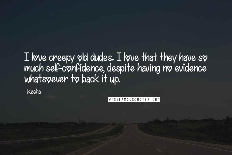 Kesha Quotes: I love creepy old dudes. I love that they have so much self-confidence, despite having no evidence whatsoever to back it up.