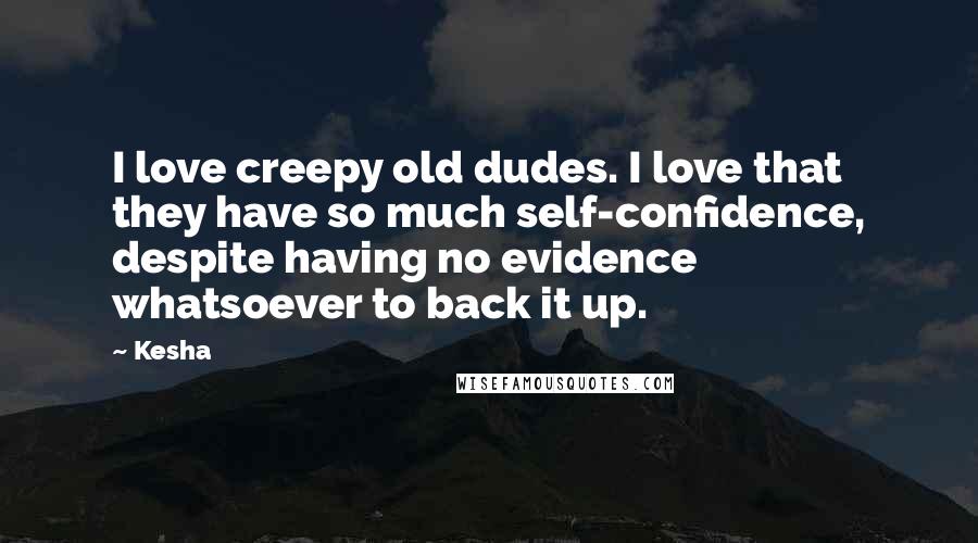 Kesha Quotes: I love creepy old dudes. I love that they have so much self-confidence, despite having no evidence whatsoever to back it up.