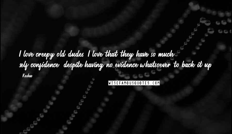 Kesha Quotes: I love creepy old dudes. I love that they have so much self-confidence, despite having no evidence whatsoever to back it up.