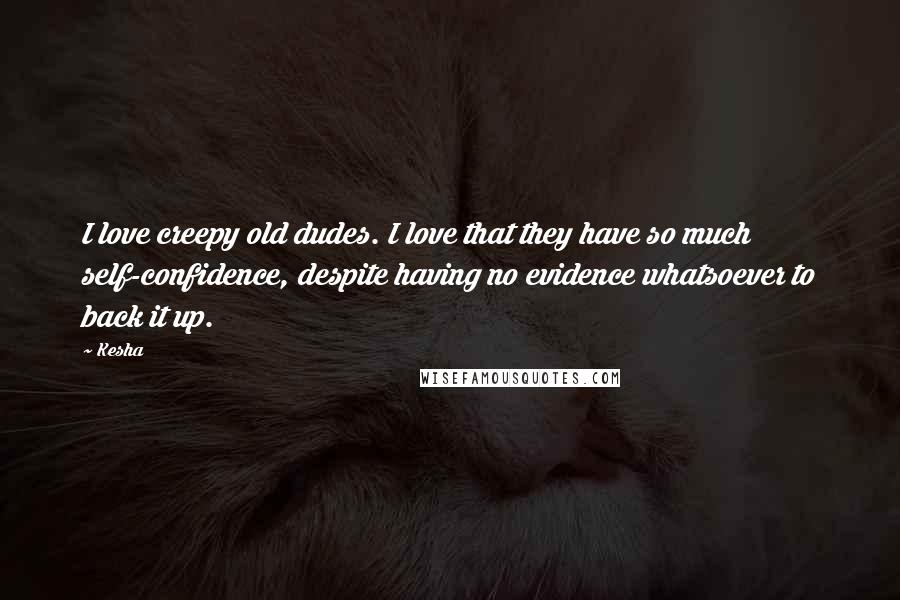 Kesha Quotes: I love creepy old dudes. I love that they have so much self-confidence, despite having no evidence whatsoever to back it up.