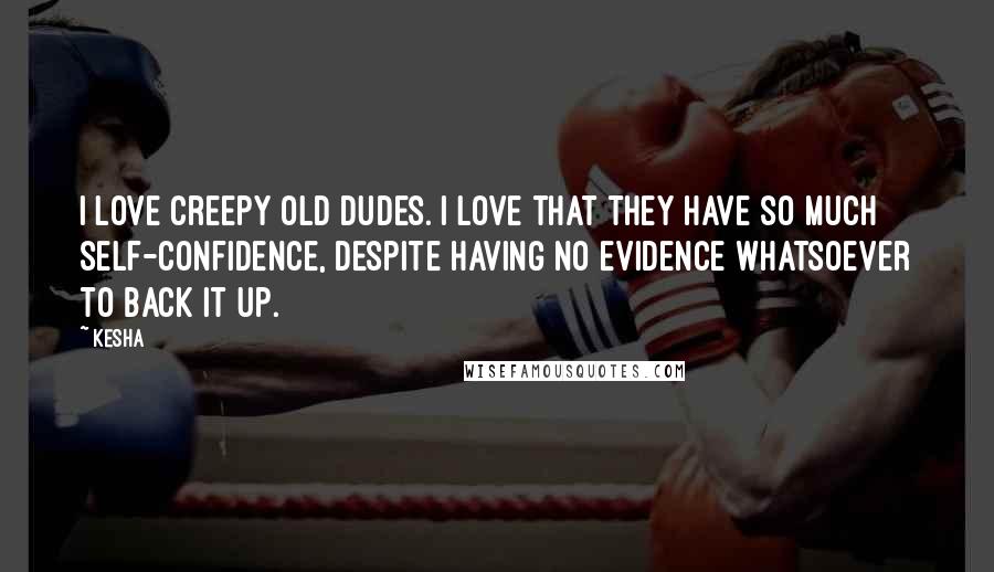 Kesha Quotes: I love creepy old dudes. I love that they have so much self-confidence, despite having no evidence whatsoever to back it up.