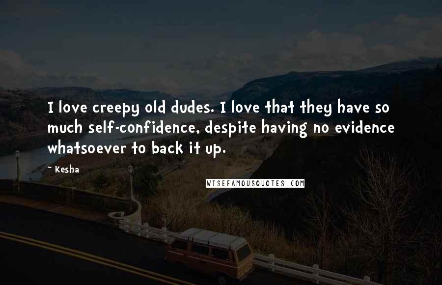 Kesha Quotes: I love creepy old dudes. I love that they have so much self-confidence, despite having no evidence whatsoever to back it up.