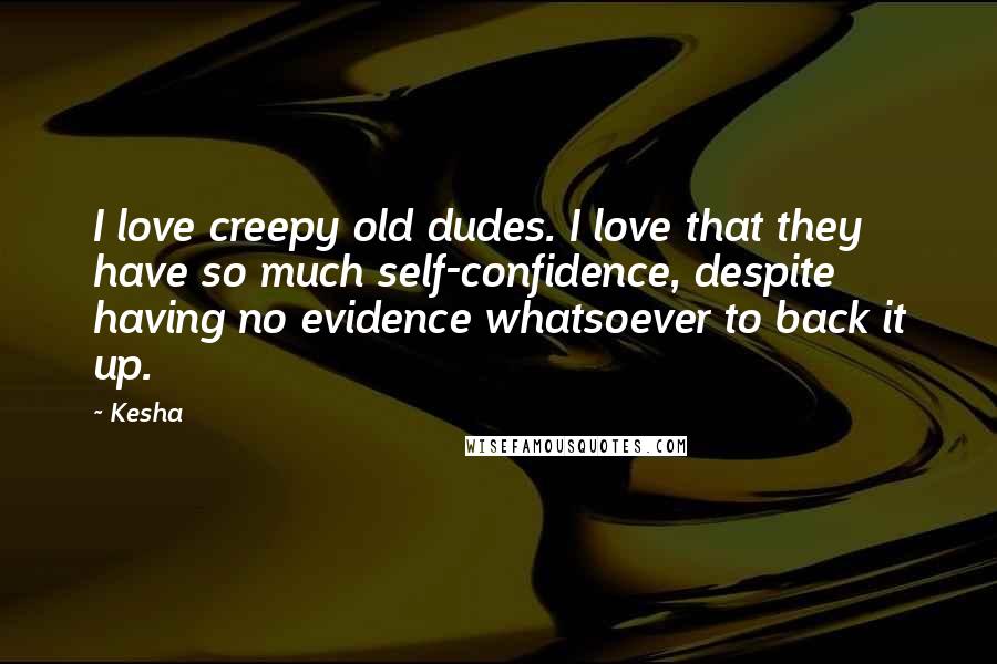 Kesha Quotes: I love creepy old dudes. I love that they have so much self-confidence, despite having no evidence whatsoever to back it up.