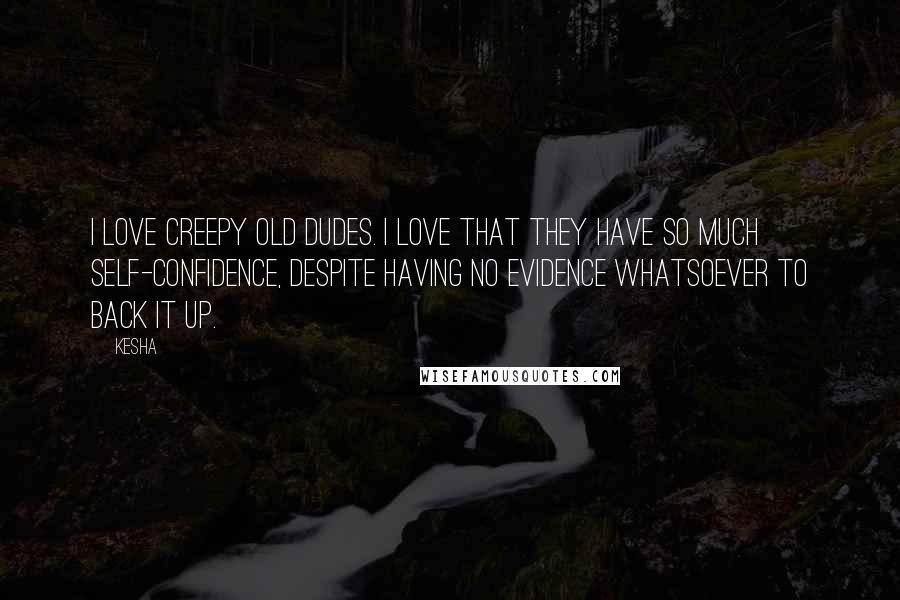 Kesha Quotes: I love creepy old dudes. I love that they have so much self-confidence, despite having no evidence whatsoever to back it up.