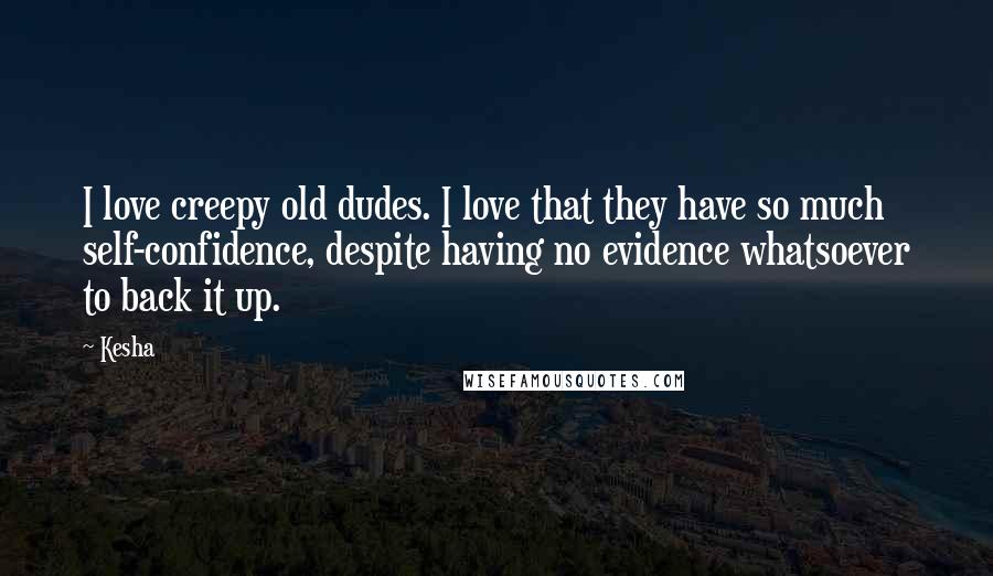 Kesha Quotes: I love creepy old dudes. I love that they have so much self-confidence, despite having no evidence whatsoever to back it up.