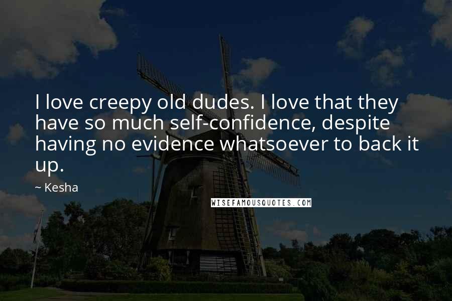 Kesha Quotes: I love creepy old dudes. I love that they have so much self-confidence, despite having no evidence whatsoever to back it up.