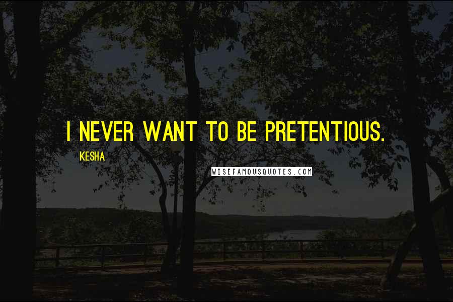 Kesha Quotes: I never want to be pretentious.