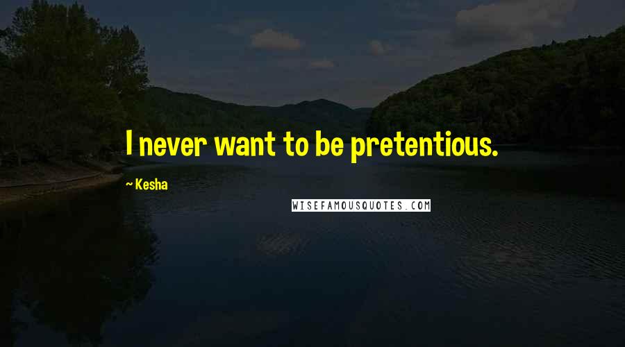 Kesha Quotes: I never want to be pretentious.