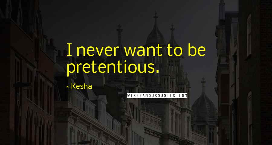 Kesha Quotes: I never want to be pretentious.