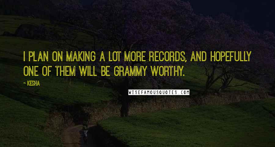 Kesha Quotes: I plan on making a lot more records, and hopefully one of them will be Grammy worthy.