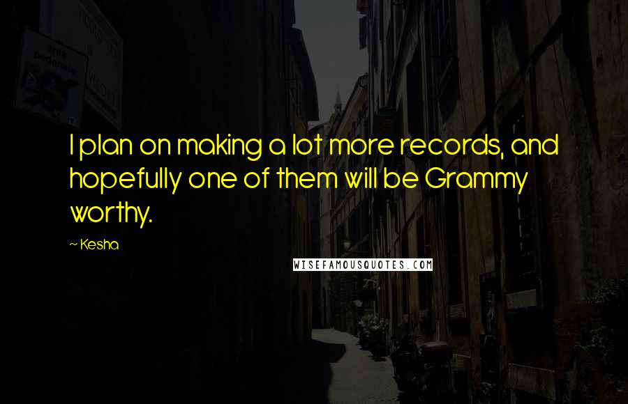 Kesha Quotes: I plan on making a lot more records, and hopefully one of them will be Grammy worthy.