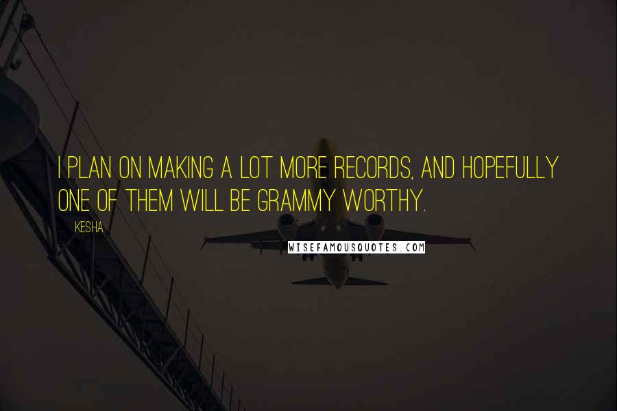 Kesha Quotes: I plan on making a lot more records, and hopefully one of them will be Grammy worthy.