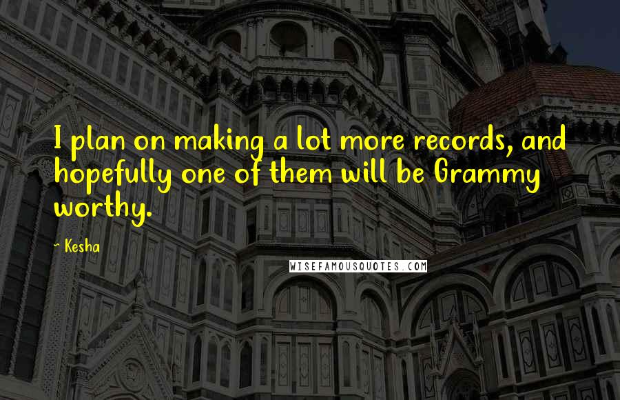 Kesha Quotes: I plan on making a lot more records, and hopefully one of them will be Grammy worthy.