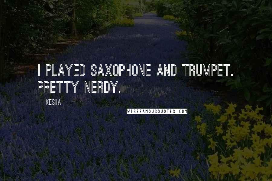 Kesha Quotes: I played saxophone and trumpet. Pretty nerdy.