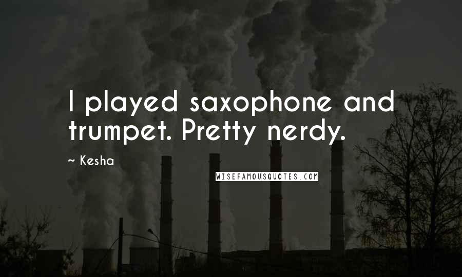 Kesha Quotes: I played saxophone and trumpet. Pretty nerdy.