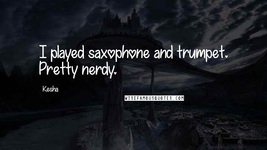 Kesha Quotes: I played saxophone and trumpet. Pretty nerdy.