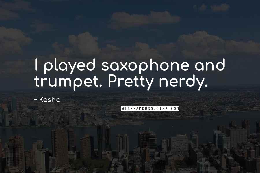 Kesha Quotes: I played saxophone and trumpet. Pretty nerdy.