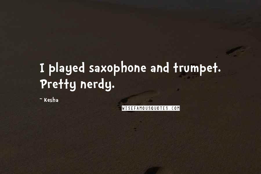 Kesha Quotes: I played saxophone and trumpet. Pretty nerdy.