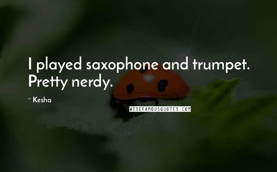 Kesha Quotes: I played saxophone and trumpet. Pretty nerdy.