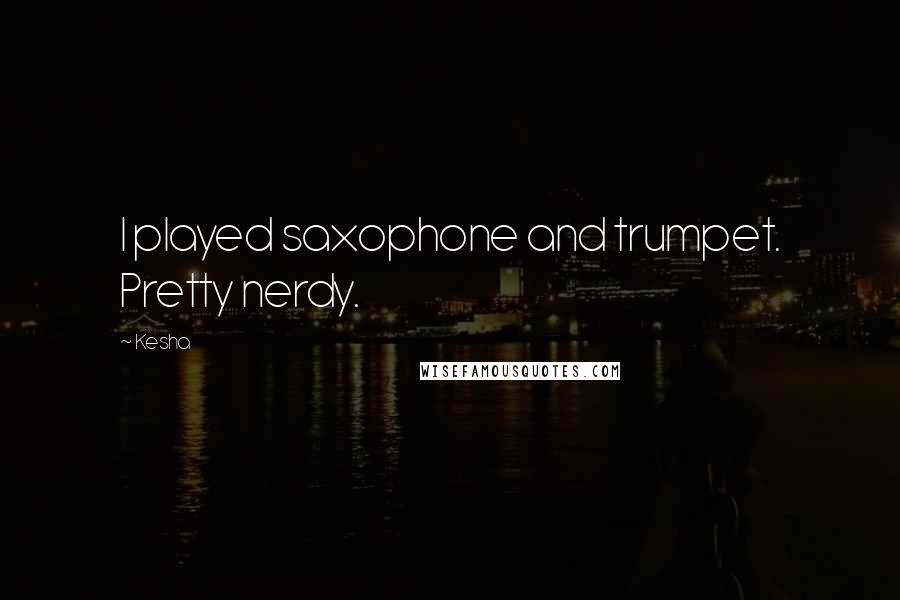 Kesha Quotes: I played saxophone and trumpet. Pretty nerdy.