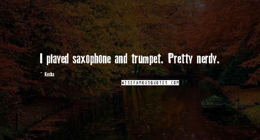 Kesha Quotes: I played saxophone and trumpet. Pretty nerdy.