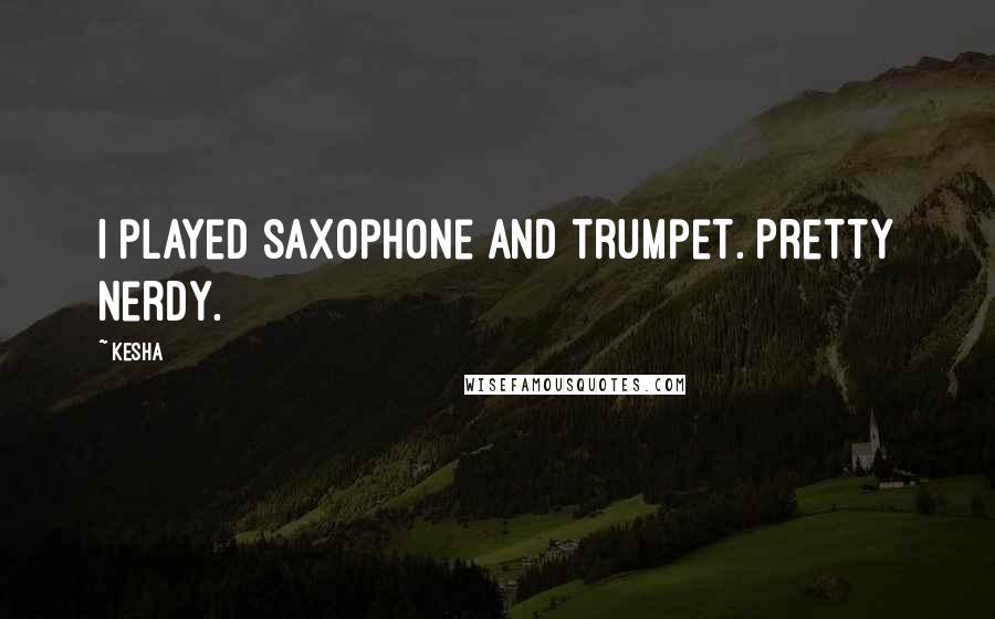 Kesha Quotes: I played saxophone and trumpet. Pretty nerdy.