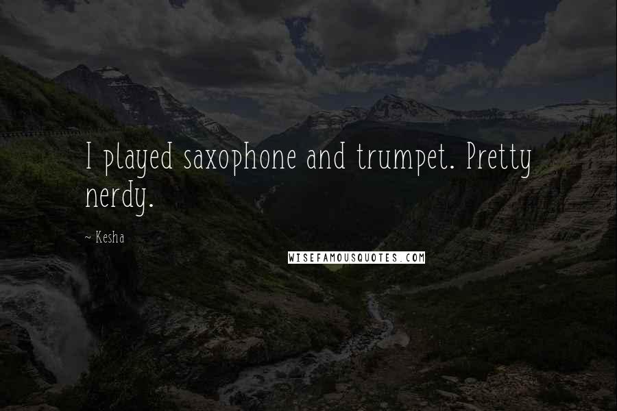 Kesha Quotes: I played saxophone and trumpet. Pretty nerdy.