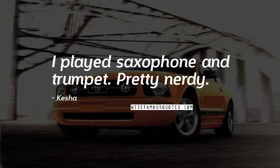 Kesha Quotes: I played saxophone and trumpet. Pretty nerdy.