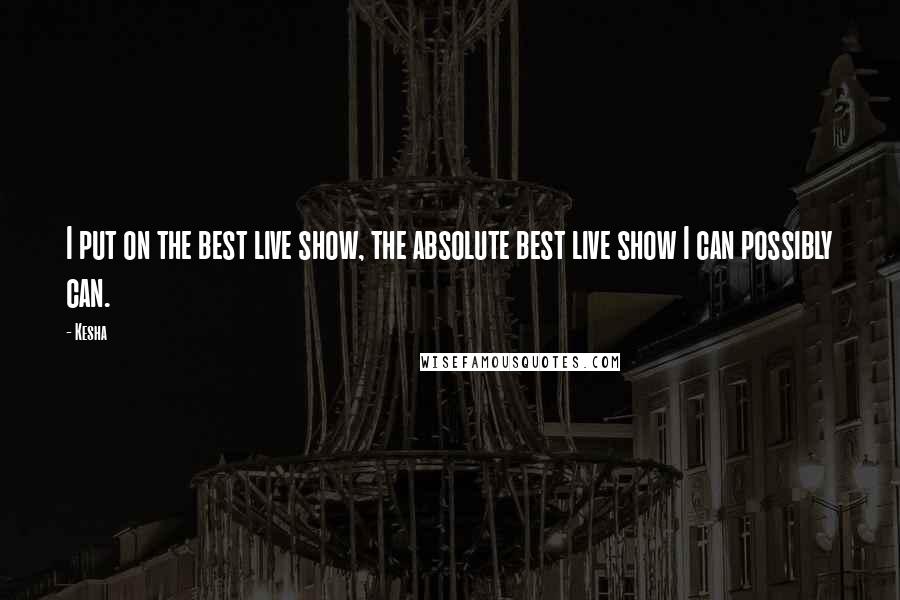 Kesha Quotes: I put on the best live show, the absolute best live show I can possibly can.