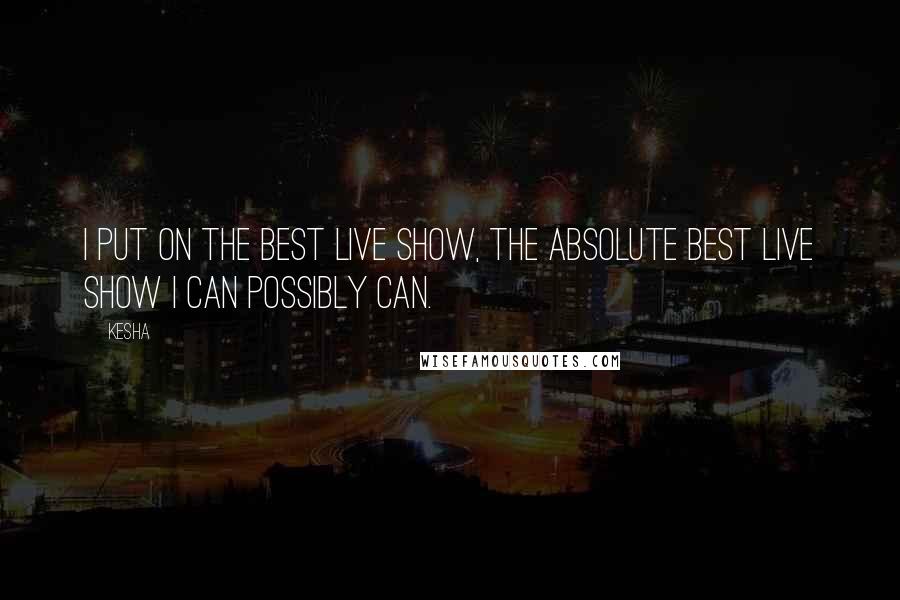 Kesha Quotes: I put on the best live show, the absolute best live show I can possibly can.