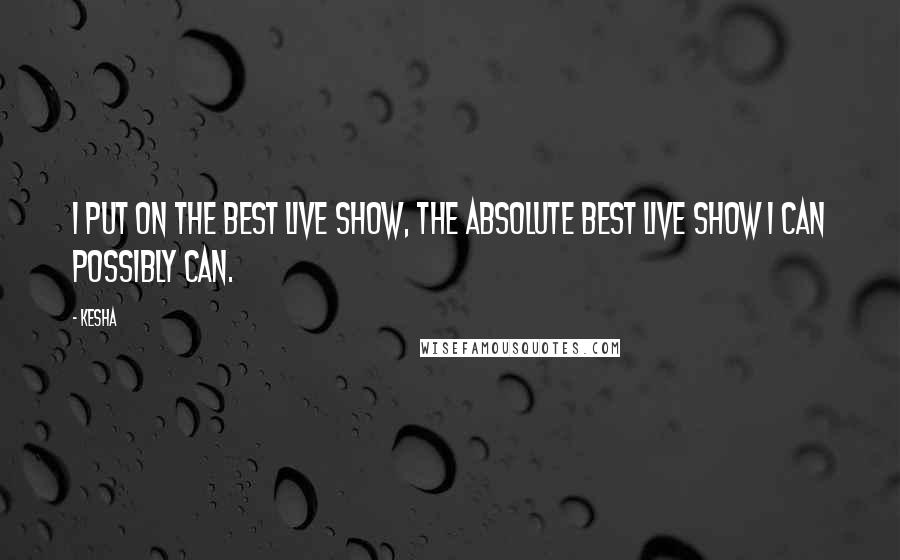 Kesha Quotes: I put on the best live show, the absolute best live show I can possibly can.