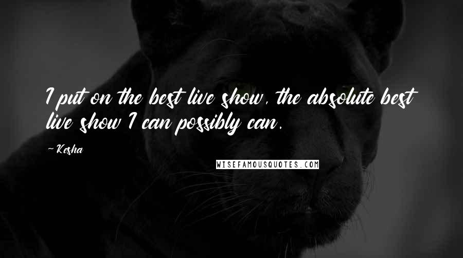 Kesha Quotes: I put on the best live show, the absolute best live show I can possibly can.