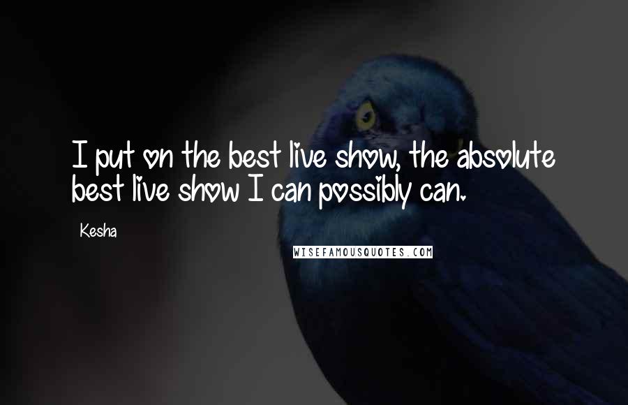 Kesha Quotes: I put on the best live show, the absolute best live show I can possibly can.