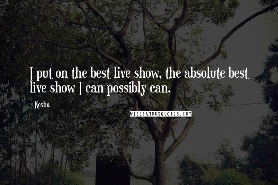 Kesha Quotes: I put on the best live show, the absolute best live show I can possibly can.