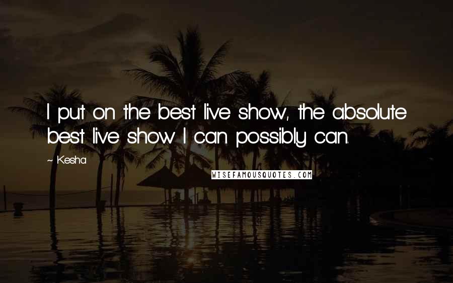 Kesha Quotes: I put on the best live show, the absolute best live show I can possibly can.