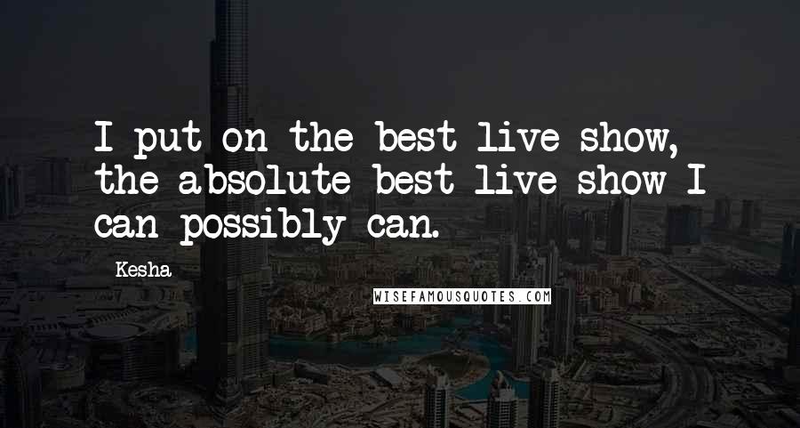 Kesha Quotes: I put on the best live show, the absolute best live show I can possibly can.