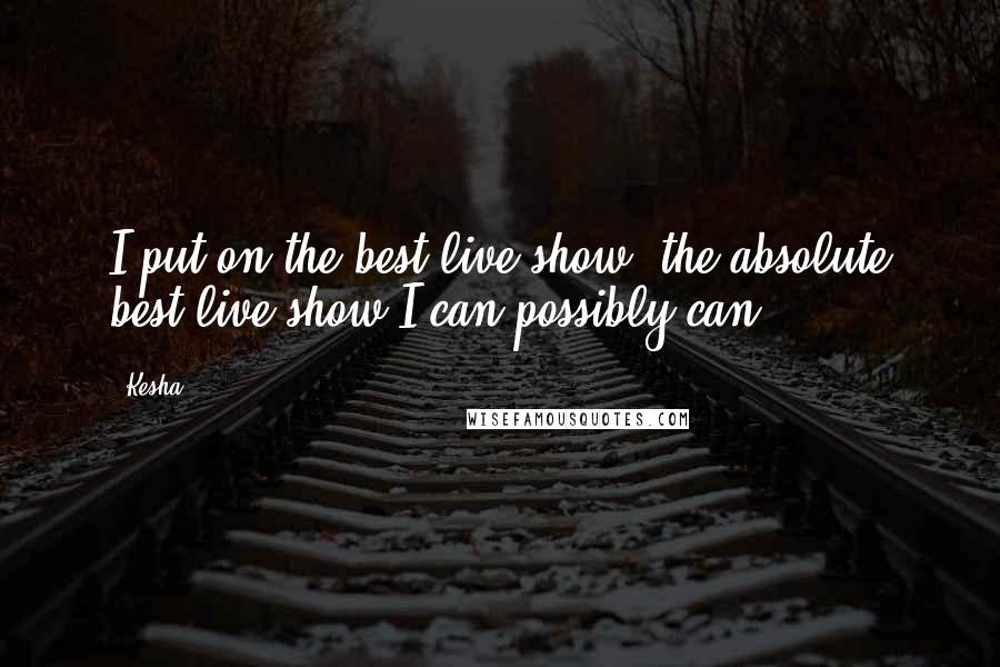 Kesha Quotes: I put on the best live show, the absolute best live show I can possibly can.