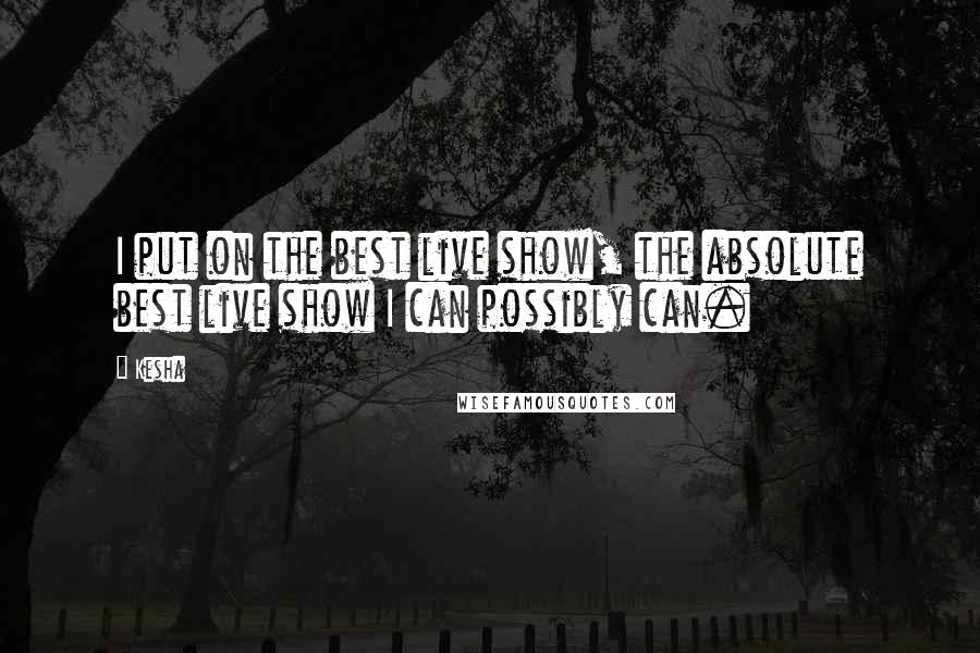 Kesha Quotes: I put on the best live show, the absolute best live show I can possibly can.