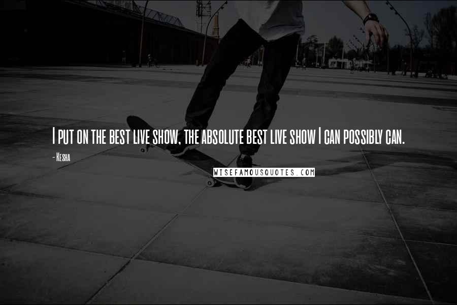 Kesha Quotes: I put on the best live show, the absolute best live show I can possibly can.